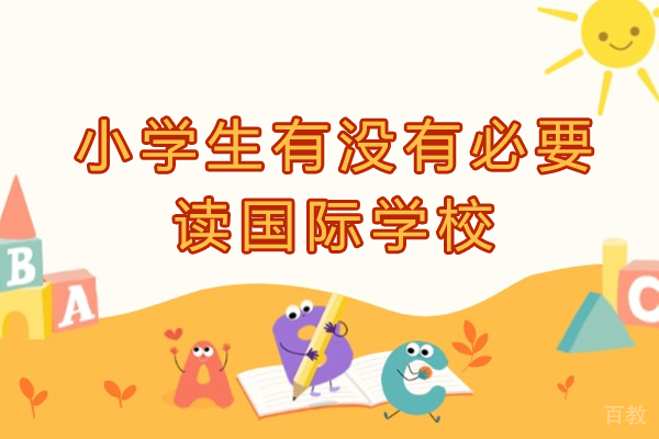 《小学生有没有必要读国际学校-孩子还很小上国际小学有必要吗》