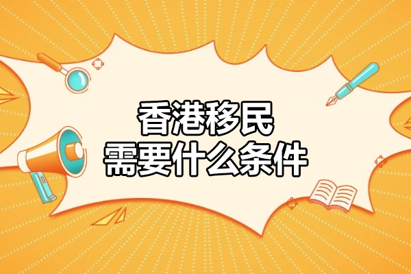 香港移民需要什么条件-香港移民中介机构哪家好