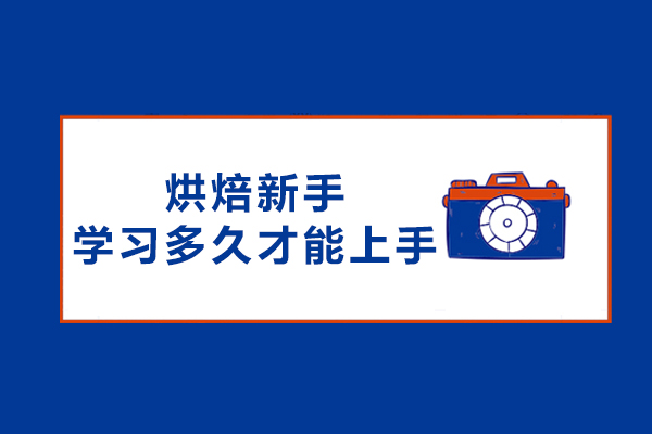 烘焙新手学习多久才能上手-烘焙学徒要学多久出师