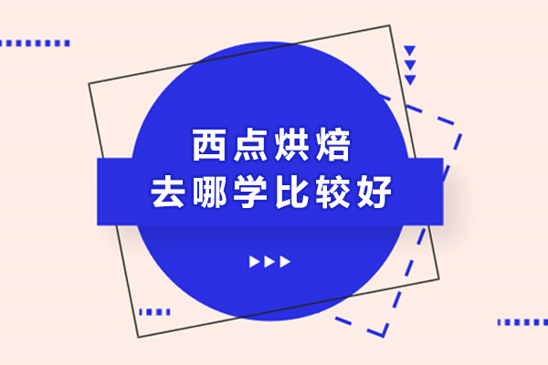 西点烘焙去哪学比较好-学西点烘焙去哪里学好