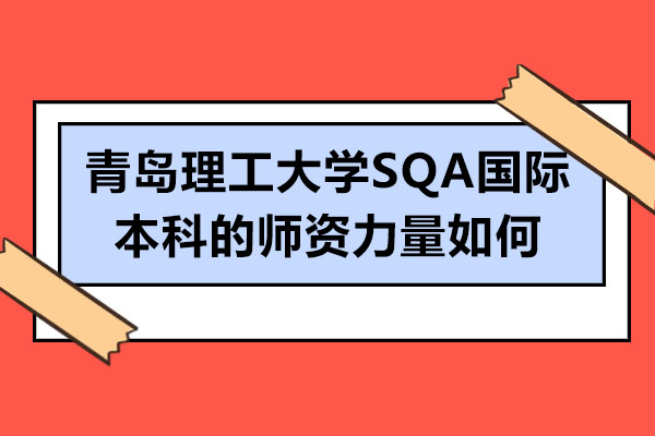 青島理工大學SQA國際本科的師資力量如何