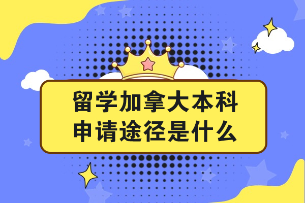 留学加拿大本科申请途径是什么-有哪些