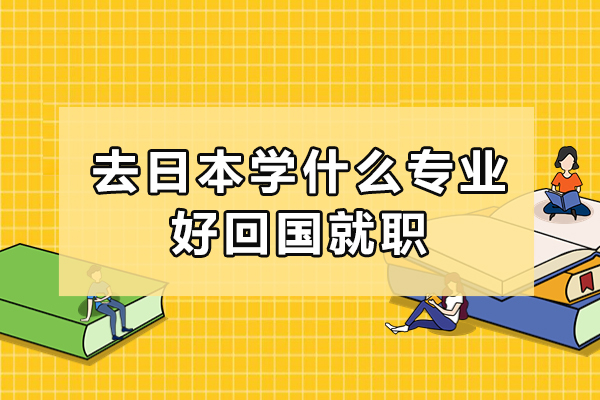 去日本学什么专业好回国就职-日本留学好就职的专业有哪些