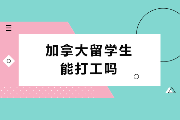 加拿大留学生能打工吗-加拿大新规允许留学生打工吗