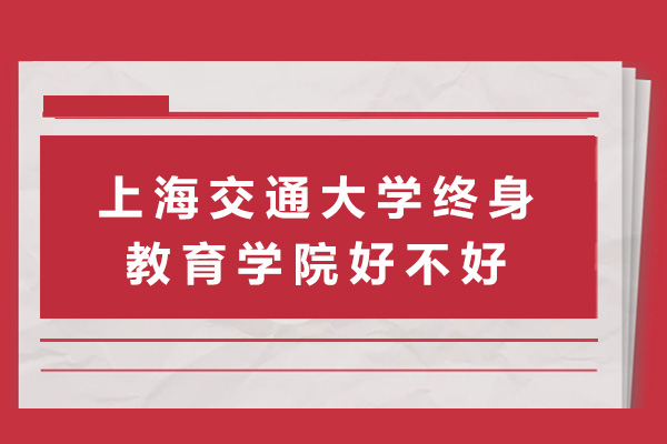 上海交通大學(xué)終身教育學(xué)院好不好-上海交通大學(xué)終身教育學(xué)院怎么樣