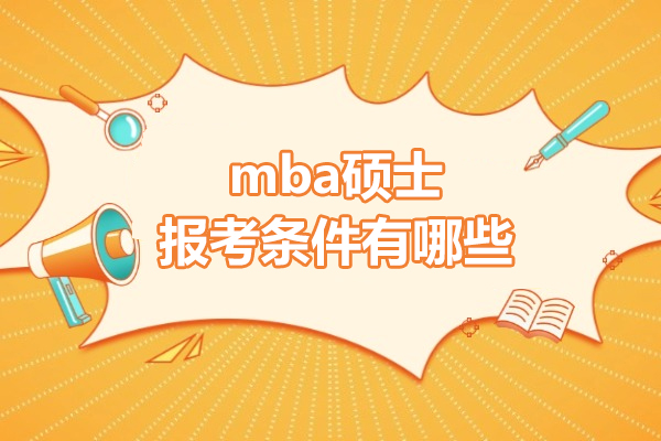 mba碩士報考條件有哪些-mba碩士報考條件是什么