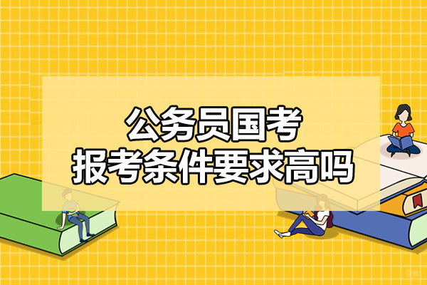 福州学历研修-福州公务员国考报考条件要求高吗-是什么