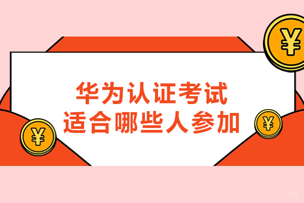 华为认证考试适合哪些人参加-适合学习人群有哪些