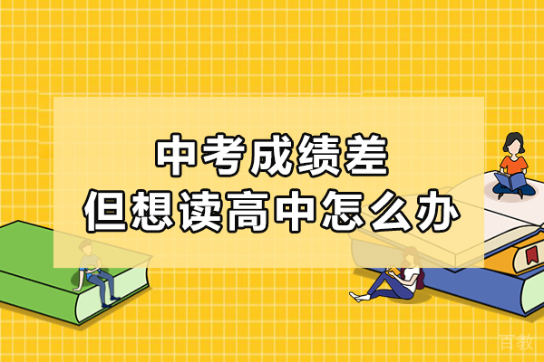 中考成绩差但想读高中怎么办-考不上高中又想读高中怎么办
