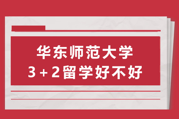 上海華東師范大學3+2留學好不好-華東師范大學留學項目怎么樣