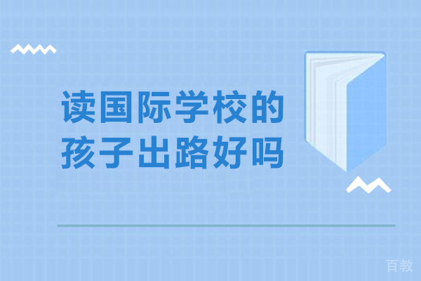 读国际学校的孩子出路好吗-到国际学校学习之后有什么出路吗