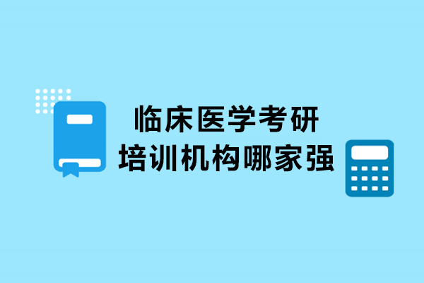 臨床醫(yī)學考研培訓機構(gòu)哪家強-哪家好