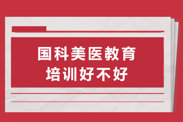 上海國科美醫(yī)教育培訓(xùn)好不好-上海國科美醫(yī)教育培訓(xùn)怎么樣