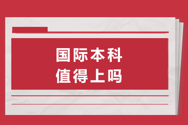 上海國際本科值得上嗎-國際本科含金量高嗎