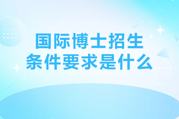 國(guó)際博士招生條件要求是什么-國(guó)際博士報(bào)名條件是什么