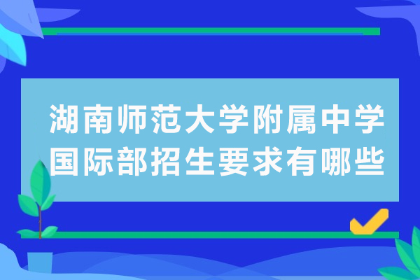 湖南師范大學附屬中學國際部招生要求有哪些