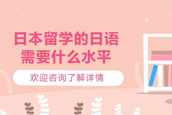 太原日本留学的日语需要什么水平-如何进行日本留学