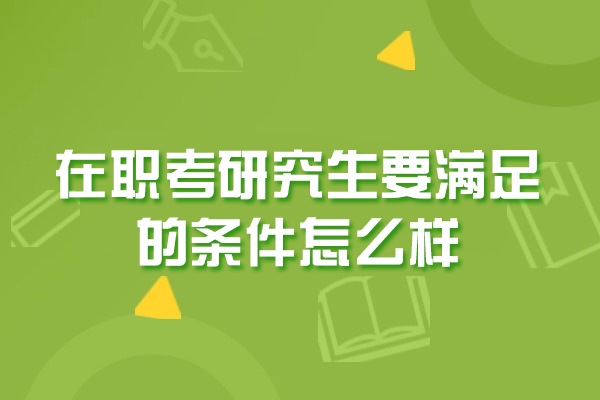 鄭州在職考研究生要滿足的條件怎么樣-是什么