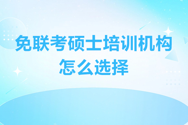 免聯考碩士培訓機構怎么選擇-免聯考碩士培訓機構如何選擇