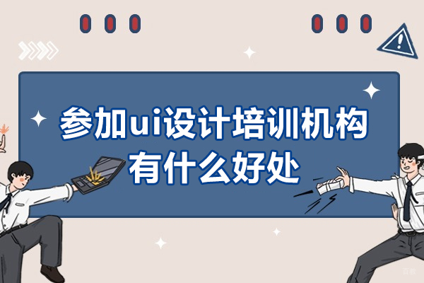 广州参加ui设计培训机构有什么好处-参加ui设计培训机构优势有哪些