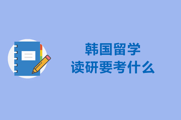 青岛韩国留学读研要考什么-韩国留学读研的注意事项