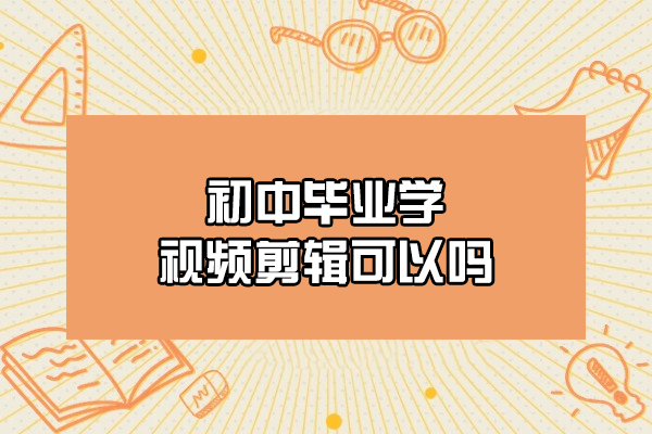 西安初中毕业学视频剪辑可以吗-有用吗