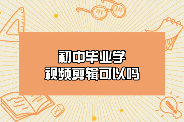 西安初中毕业学视频剪辑可以吗-有用吗
