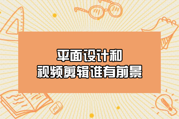 郑州平面设计和视频剪辑谁有前景-选哪个
