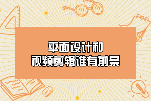郑州平面设计和视频剪辑谁有前景-选哪个