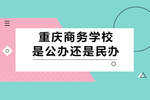 重慶學歷研修-重慶商務學校是公辦還是民辦