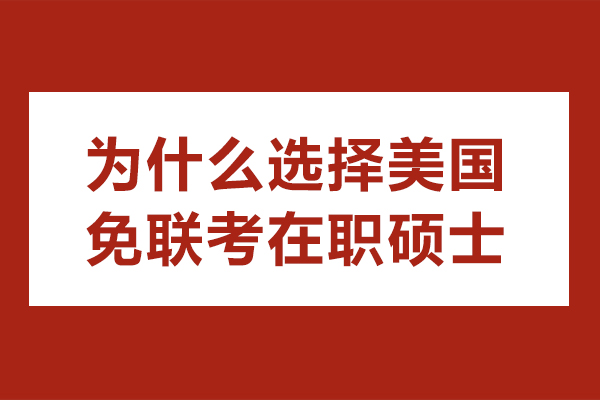 为什么选择美国免联考在职硕士-美国免联考MBA有哪些