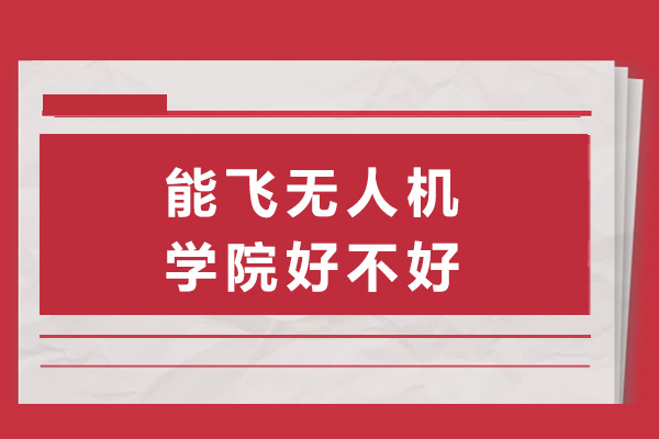 上海能飛無人機學院好不好-能飛無人機學院怎么樣