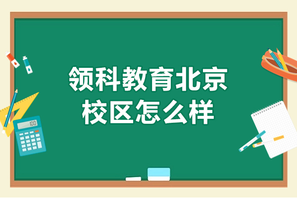 領(lǐng)科教育北京校區(qū)怎么樣-領(lǐng)科教育北京校區(qū)好不好