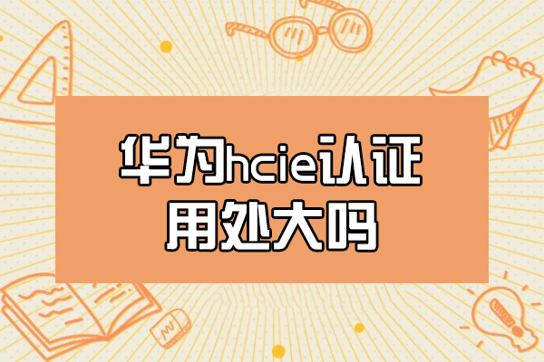 南昌华为hcie认证用处大吗