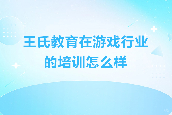 王氏教育在游戏行业的培训怎么样