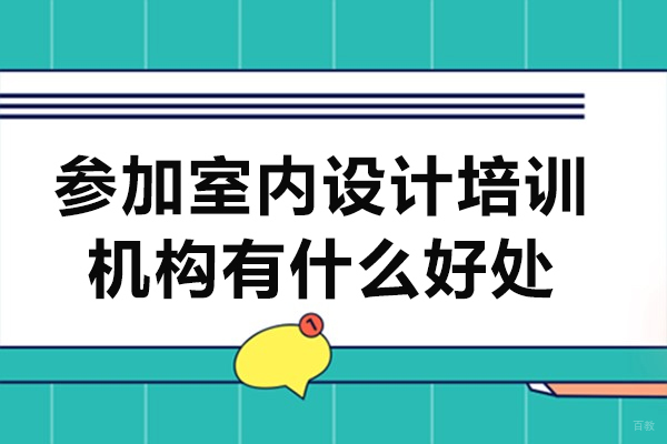 参加室内设计培训机构有什么好处-参加室内设计培训机构优势有哪些