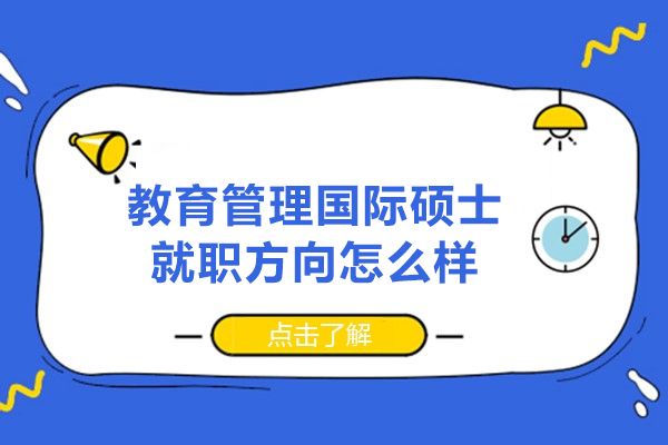 南昌教育管理國(guó)際碩士就職方向怎么樣-有哪些