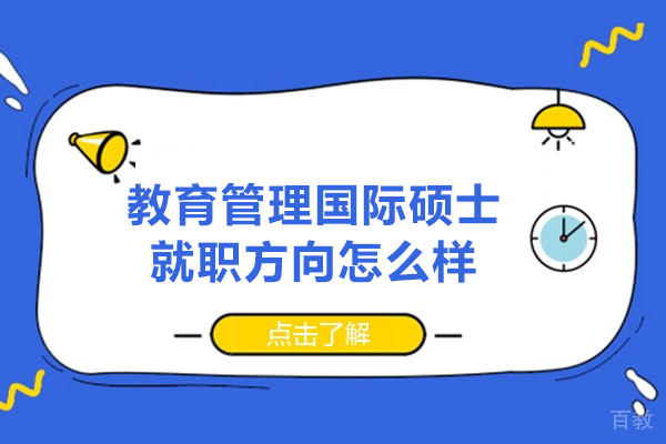 南昌教育管理国际硕士就职方向怎么样-有哪些
