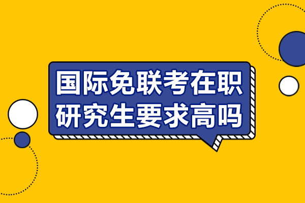 國際免聯(lián)考在職研究生要求高嗎