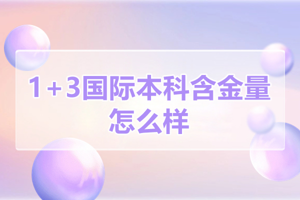 1+3國(guó)際本科含金量怎么樣-1+3國(guó)際本科含金量高嗎