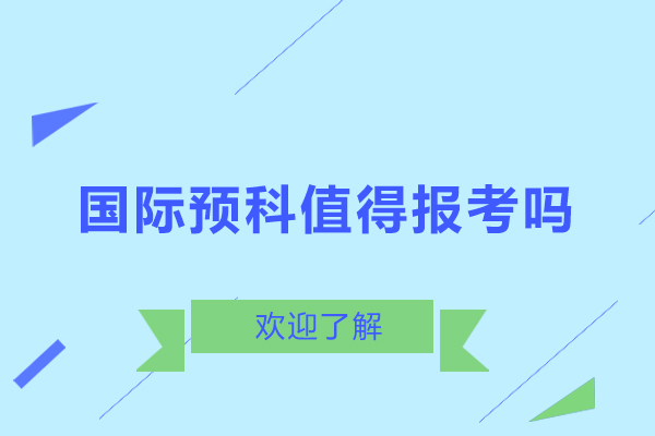 國(guó)際預(yù)科值得報(bào)考嗎-國(guó)際預(yù)科項(xiàng)目?jī)?yōu)勢(shì)有哪些