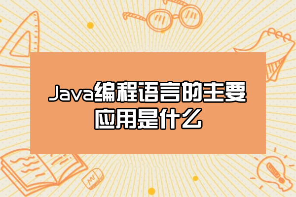 福州Java編程語言的主要應(yīng)用是什么-有哪些