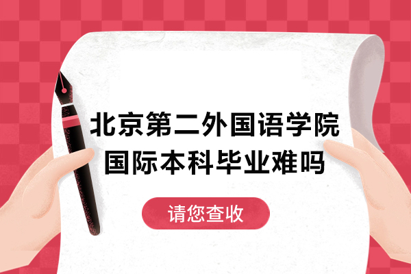 北京第二外国语学院国际本科毕业难吗-好毕业吗