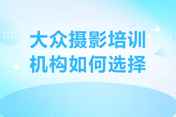 深圳大眾攝影培訓(xùn)機(jī)構(gòu)如何選擇