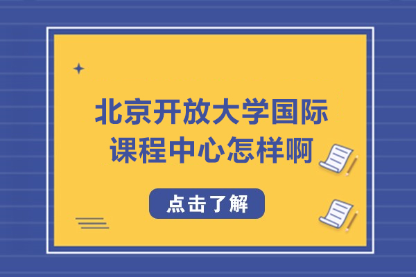 北京開放大學(xué)國際課程中心怎樣啊-怎么樣好嗎