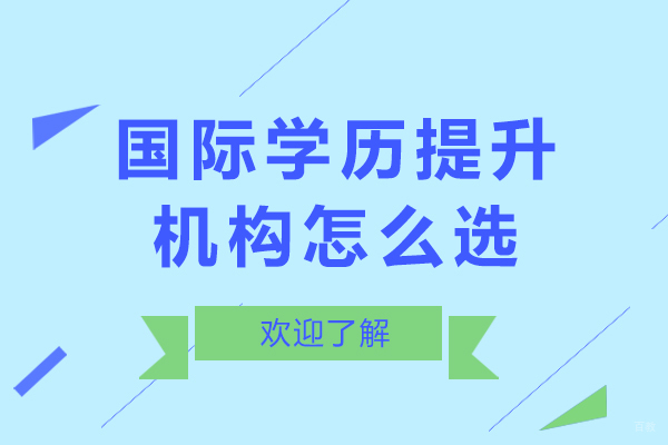 国际学历提升机构怎么选-国际学历提升机构如何选择