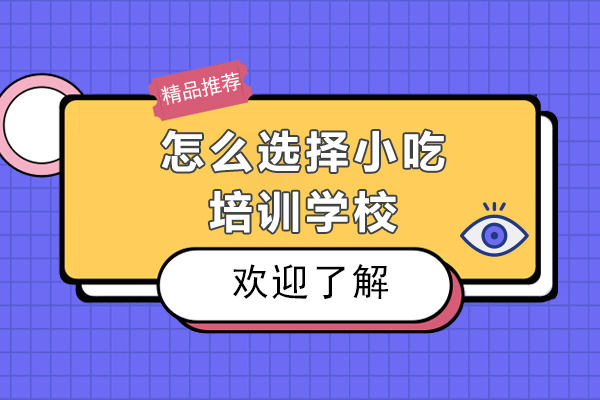 怎么選擇小吃培訓學校-如何選擇一個好的小吃培訓學校