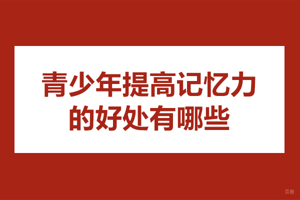 青少年提高记忆力的好处有哪些-青少年提高记忆力的好处是什么