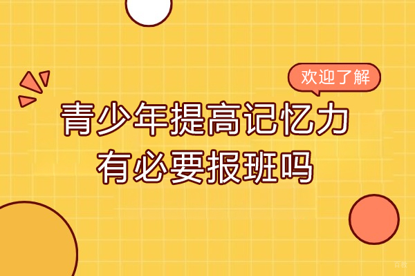 青少年提高记忆力有必要报班吗-青少年提高记忆力需要报班吗
