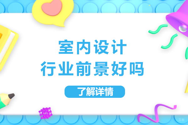 室内设计这个行业前景好吗-有前途吗